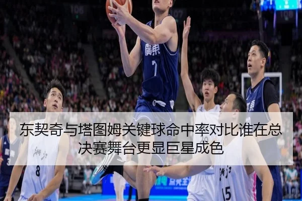 东契奇与塔图姆关键球命中率对比谁在总决赛舞台更显巨星成色